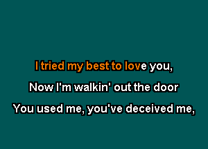 I tried my best to love you,

Now I'm walkin' out the door

You used me, you've deceived me,