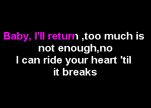 Baby, I'll return ,too much is
not enough,no

I can ride your heart 'til
it breaks