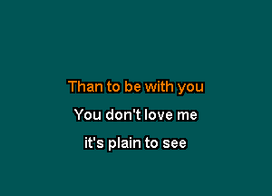 Than to be with you

You don't love me

it's plain to see