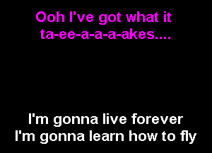Ooh I've got what it
ta-ee-a-a-a-akes....

I'm gonna live forever
I'm gonna learn how to fly