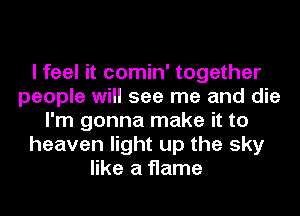 I feel it comin' together
people will see me and die
I'm gonna make it to
heaven light up the sky
like a flame