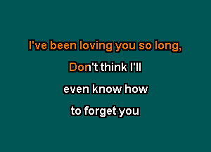 I've been loving you so long,

Don't think I'll
even know how

to forget you