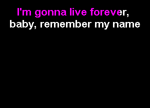 I'm gonna live forever,
baby, remember my name