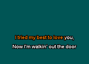 ltried my best to love you,

Now I'm walkin' out the door