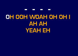 0H 00H WOAH 0H OH I
AH AH

YEAH EH