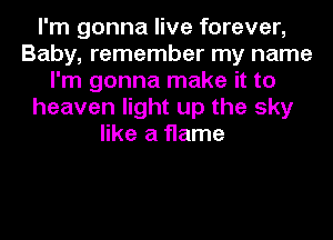 I'm gonna live forever,
Baby, remember my name
I'm gonna make it to
heaven light up the sky
like a flame