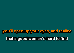 you'll open up your eyes, and realize

that a good woman's hard to find