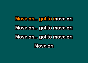 Move on... got to move on

Move on... got to move on

Move on... got to move on

Move on