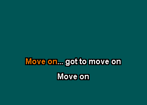 Move on... got to move on

Move on