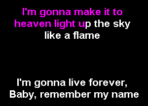 I'm gonna make it to
heaven light up the sky
like a flame

I'm gonna live forever,
Baby, remember my name