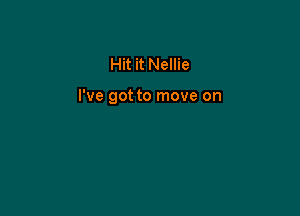 Hit it Nellie

I've got to move on