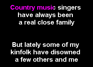 Country music singers
have always been
a real close family

But lately some of my
kinfolk have disowned
a few others and me