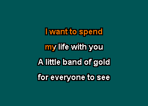 I want to spend

my life with you

A little band of gold

for everyone to see