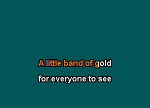 A little band of gold

for everyone to see