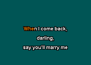 When I come back,

darling,

say you'll marry me