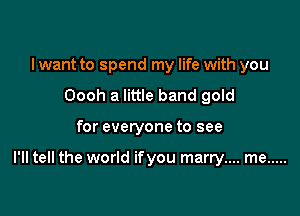 I want to spend my life with you
Oooh a little band gold

for everyone to see

I'll tell the world ifyou marry.... me .....