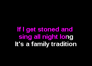 lfl get stoned and

sing all night long
It's a family tradition
