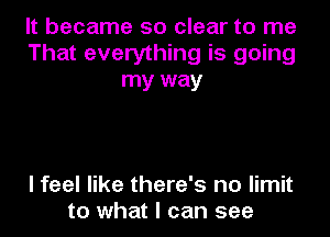It became so clear to me
That everything is going
my way

I feel like there's no limit
to what I can see