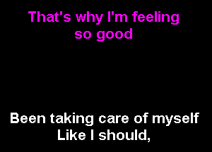 That's why I'm feeling
so good

Been taking care of myself
Like I should,