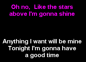 Oh no, Like the stars
above I'm gonna shine

Anything I want will be mine
Tonight I'm gonna have
a good time