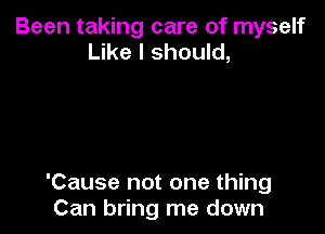 Been taking care of myself
Like I should,

'Cause not one thing
Can bring me down