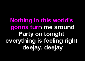 Nothing in this world's
gonna turn me around
Party on tonight
everything is feeling right
deejay, deejay