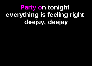 Party on tonight
everything is feeling right
deejay, deejay