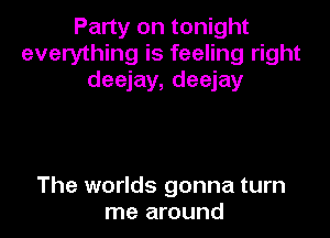 Party on tonight
everything is feeling right
deejay, deejay

The worlds gonna turn
me around
