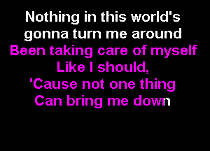 Nothing in this world's
gonna turn me around
Been taking care of myself
Like I should,
'Cause not one thing
Can bring me down