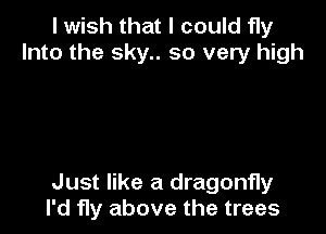 I wish that I could fly
Into the sky.. so very high

Just like a dragonfly
I'd fly above the trees