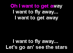 Oh I want to get away
I want to fly away...
I want to get away

I want to fly away...
Let's go an' see the stars