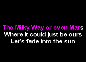 The Milky Way or even Mars

Where it could just be ours
Let's fade into the sun