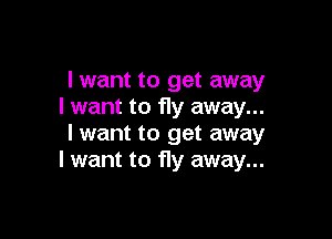 lwant to get away
I want to fly away...

I want to get away
I want to fly away...