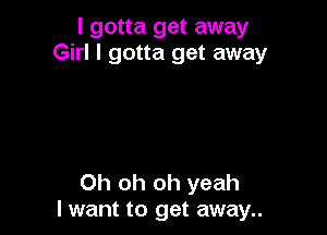 I gotta get away
Girl I gotta get away

Oh oh oh yeah
lwant to get away..