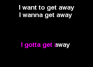 I want to get away
I wanna get away

I gotta get away