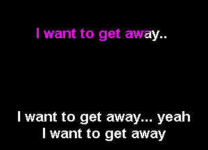 I want to get away..

lwant to get away... yeah
I want to get away