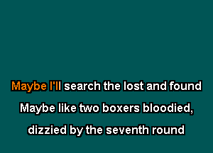 bow my head and pray
Maybe I'll search the lost and found
Maybe like two boxers bloodied,

dizzied by the seventh round