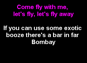 Come fly with me,
let's fly, let's fly away

If you can use some exotic
booze there's a bar in far
Bombay