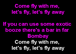 Come fly with me,
let's fly, let's fly away

If you can use some exotic
booze there's a bar in far
Bombay
Come fly with me,
let's fly, let's fly away