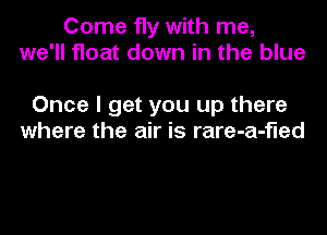 Come fly with me,
we'll float down in the blue

Once I get you up there
where the air is rare-a-fled