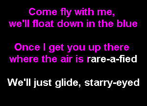 Come fly with me,
we'll float down in the blue

Once I get you up there
where the air is rare-a-fled

We'll just glide, starry-eyed