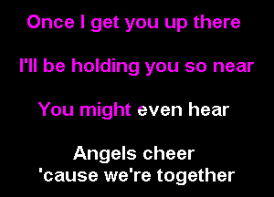 Once I get you up there
I'll be holding you so near
You might even hear

Angels cheer
'cause we're together