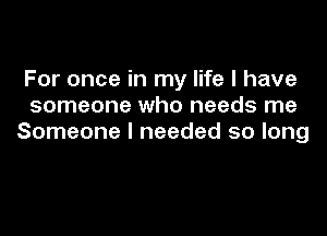 For once in my life I have
someone who needs me

Someone I needed so long