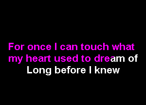 For once I can touch what

my heart used to dream of
Long before I knew