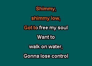 Shimmy,

shimmy low,

Got to free my soul

Want to
walk on water,

Gonna lose control