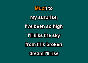 Much to
my surprise,

I've been so high

I'll kiss the sky

from this broken

dream I'll rise