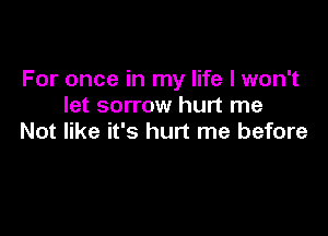 For once in my life I won't
let sorrow hurt me

Not like it's hurt me before