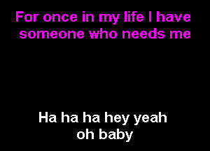 For once in my life I have
someone who needs me

Ha ha ha hey yeah
oh baby