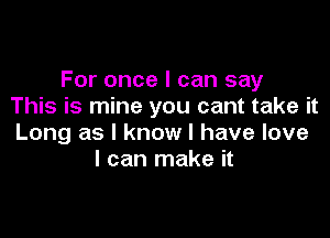 For once I can say
This is mine you cant take it

Long as I know I have love
I can make it