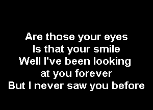 Are those your eyes
Is that your smile

Well I've been looking
at you forever
But I never saw you before